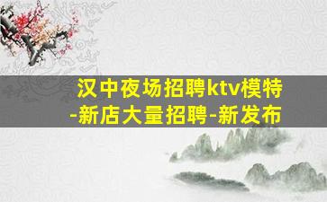 汉中夜场招聘ktv模特-新店大量招聘-新发布